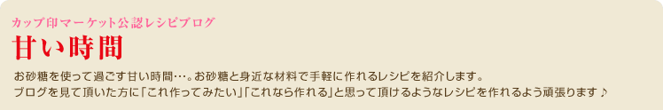 お砂糖を使って過ごす甘い時間・・・。
お砂糖と身近な材料で手軽に作れるレシピを紹介します。
ブログを見て頂いた方に「これ作ってみたい」「これなら作れる」と思って頂けるようなレシピを作れるよう頑張ります♪
