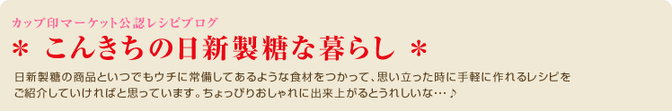 日新製糖の商品といつでもウチに常備してあるような食材をつかって思い立った時に手軽に作れるレシピをご紹介していければと思っています。
ちょっぴりおしゃれに出来上がるとうれしいな・・・♪
